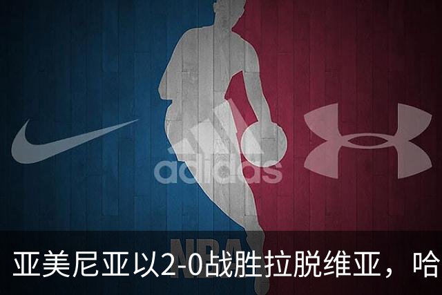 亚美尼亚以2-0战胜拉脱维亚，哈鲁秋尼扬与阿图尔实现进球