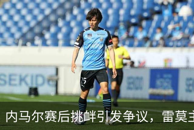 内马尔赛后挑衅引发争议，雷莫主席严厉回击