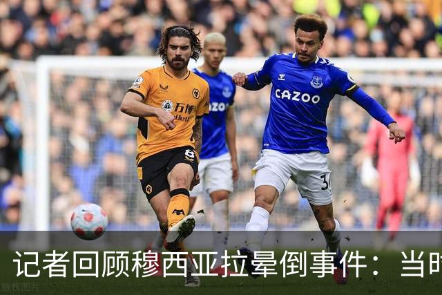 记者回顾穆西亚拉晕倒事件：当时场上宁静无声，比赛显得毫无意义