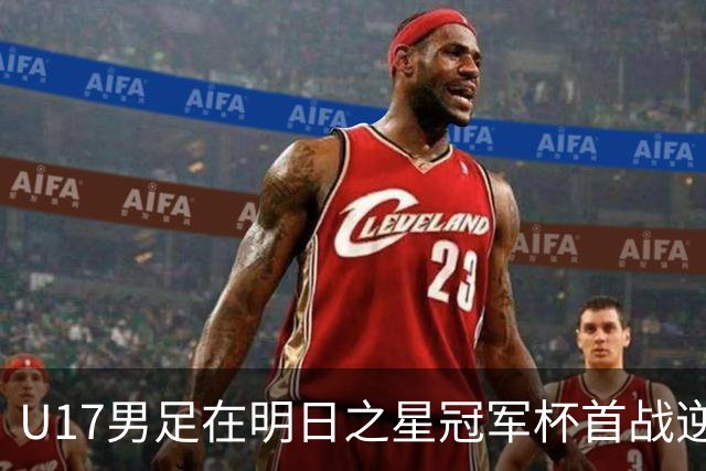 U17男足在明日之星冠军杯首战逆袭阿森纳夺得开门红